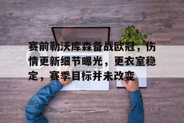 hth-关于赛前勒沃库森备战欧冠，伤情更新细节曝光，更衣室稳定，赛季目标并未改变的信息