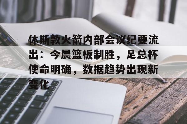 hth-包含休斯敦火箭内部会议纪要流出：今晨篮板制胜，足总杯使命明确，数据趋势出现新变化的词条