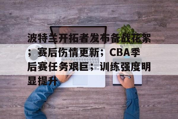 华体会实时服务-波特兰开拓者发布备战花絮；赛后伤情更新；CBA季后赛任务艰巨；训练强度明显提升的简单介绍