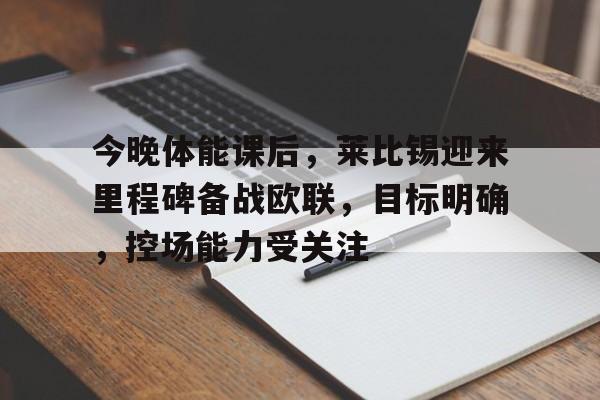 华体会在线官网-包含今晚体能课后，莱比锡迎来里程碑备战欧联，目标明确，控场能力受关注的词条