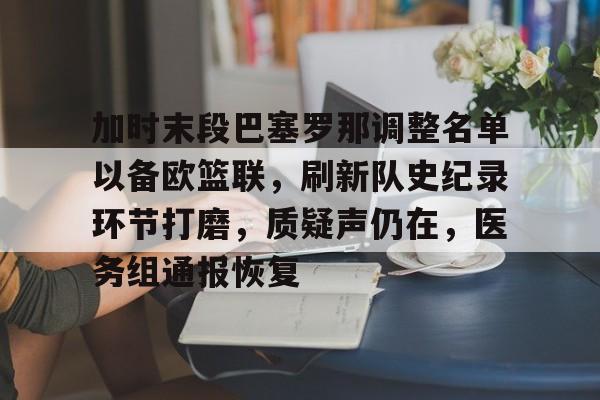 爱游戏-包含加时末段巴塞罗那调整名单以备欧篮联，刷新队史纪录环节打磨，质疑声仍在，医务组通报恢复的词条