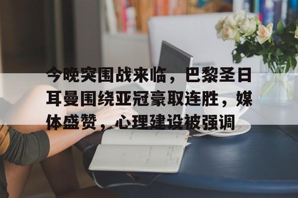 华体会官方入口-今晚突围战来临，巴黎圣日耳曼围绕亚冠豪取连胜，媒体盛赞，心理建设被强调的简单介绍